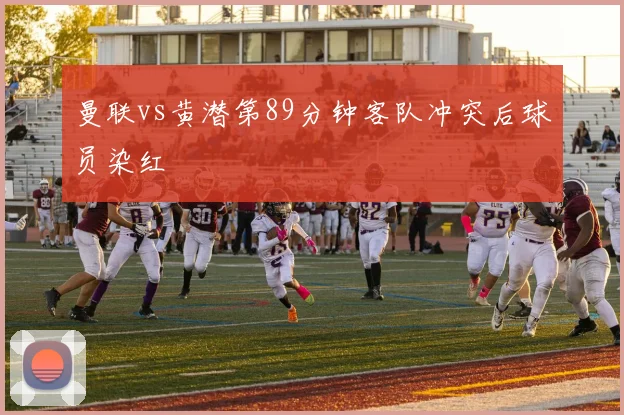 曼联vs黄潜第89分钟客队冲突后球员染红
