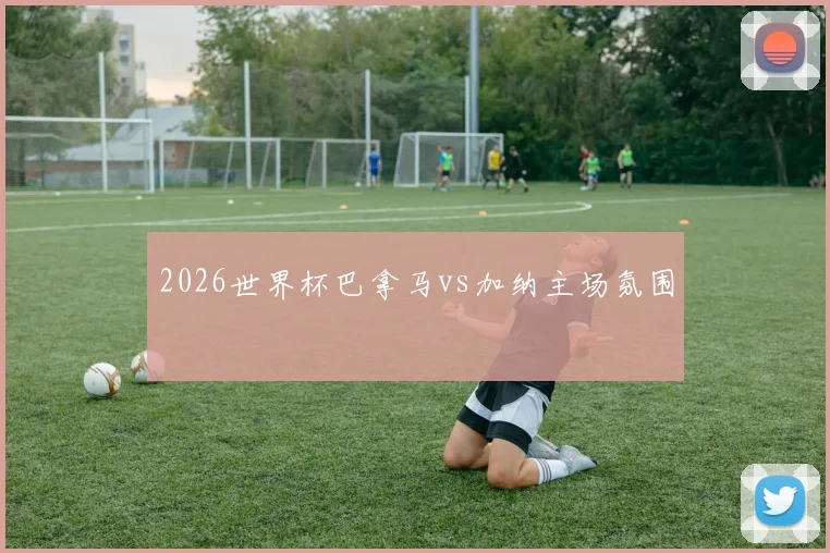 2026世界杯巴拿马vs加纳主场氛围