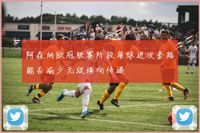 阿森纳欧冠联赛阶段角球进攻套路能否减少无效横向传递