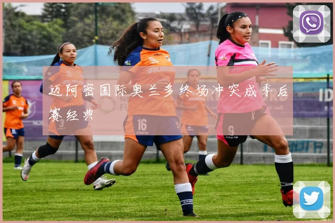 迈阿密国际奥兰多终场冲突成季后赛经典