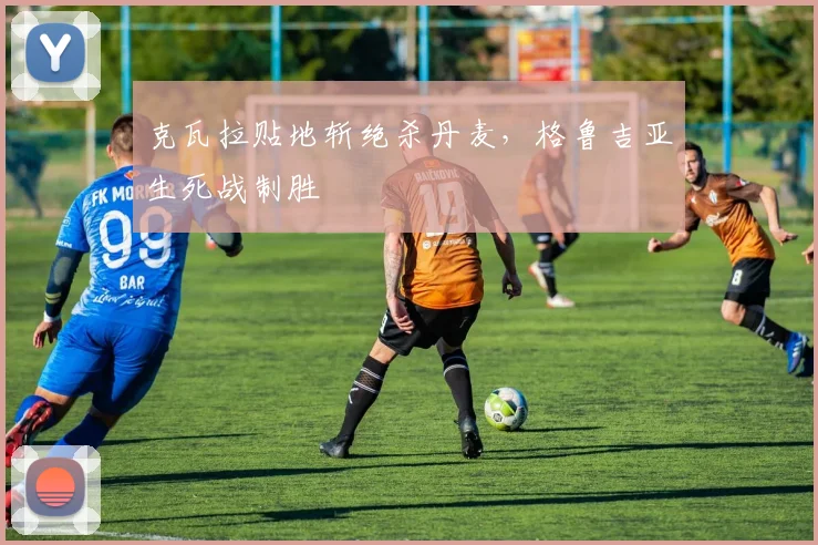克瓦拉贴地斩绝杀丹麦，格鲁吉亚生死战制胜