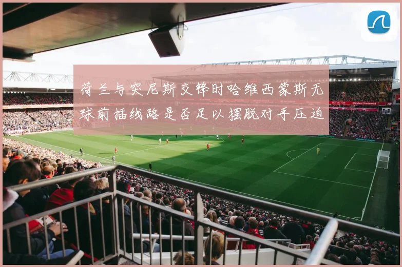 荷兰与突尼斯交锋时哈维西蒙斯无球前插线路是否足以摆脱对手压迫