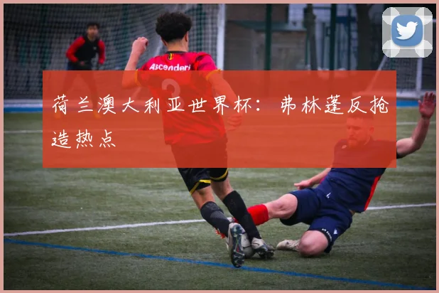 荷兰澳大利亚世界杯：弗林蓬反抢造热点