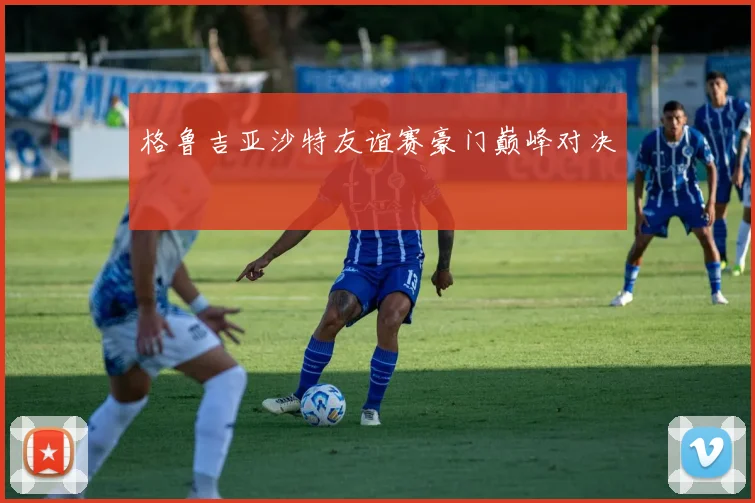 格鲁吉亚沙特友谊赛豪门巅峰对决