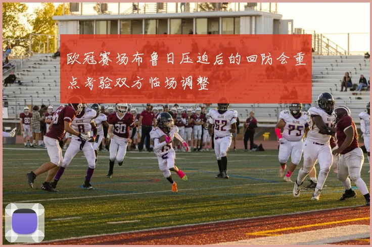 欧冠赛场布鲁日压迫后的回防会重点考验双方临场调整