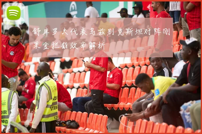 舒库罗夫代表乌兹别克斯坦对阵刚果金拦截效率解析
