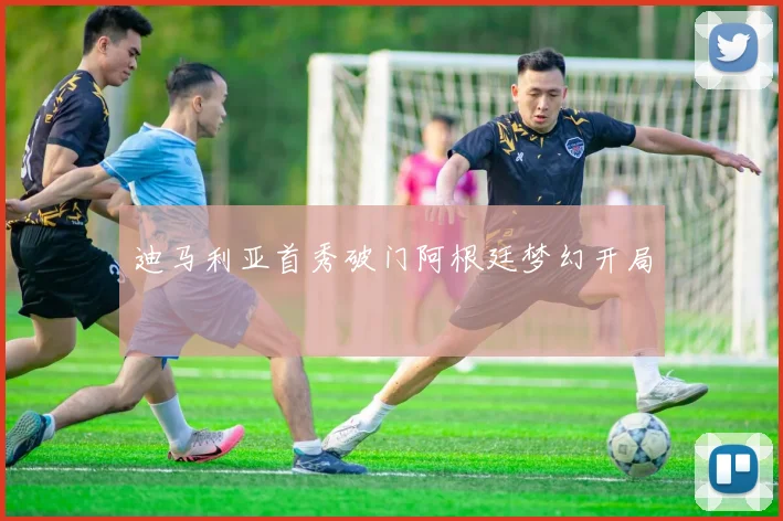 迪马利亚首秀破门阿根廷梦幻开局